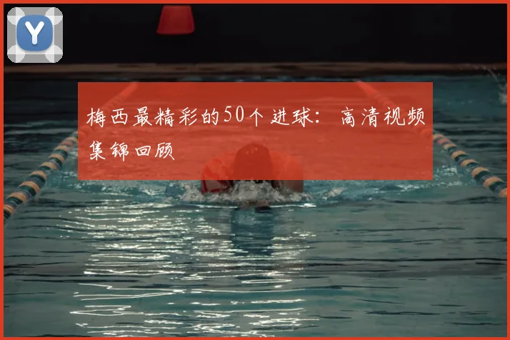 梅西最精彩的50个进球:高清视频集锦回顾