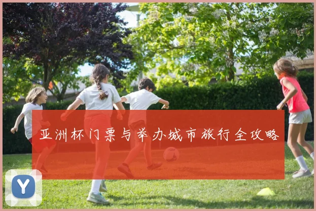亚洲杯门票与举办城市旅行全攻略