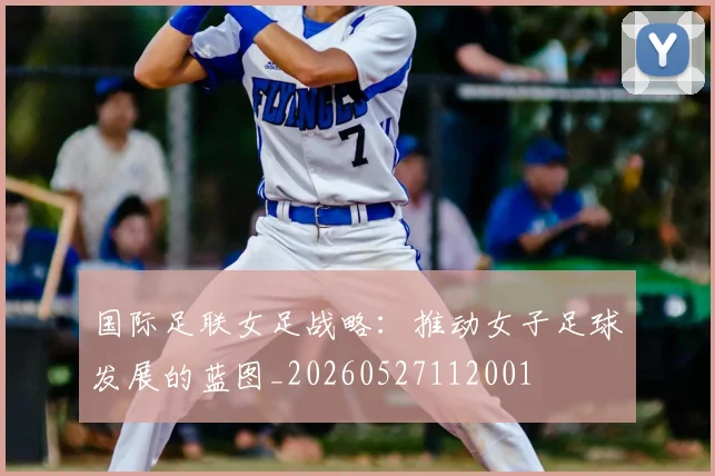 国际足联女足战略:推动女子足球发展的蓝图_20260527112001