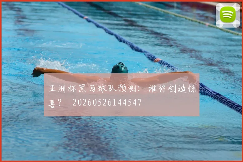 亚洲杯黑马球队预测：谁将创造惊喜？_20260526144547