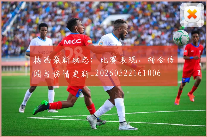 梅西最新动态:比赛表现、转会传闻与伤情更新_20260522161006