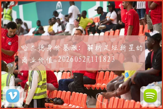 哈兰德身价暴涨：解析足坛新星的商业价值_20260527111823