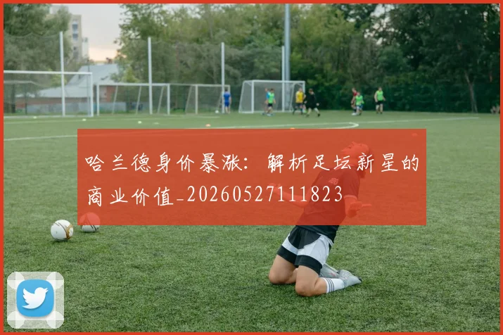 哈兰德身价暴涨:解析足坛新星的商业价值_20260527111823