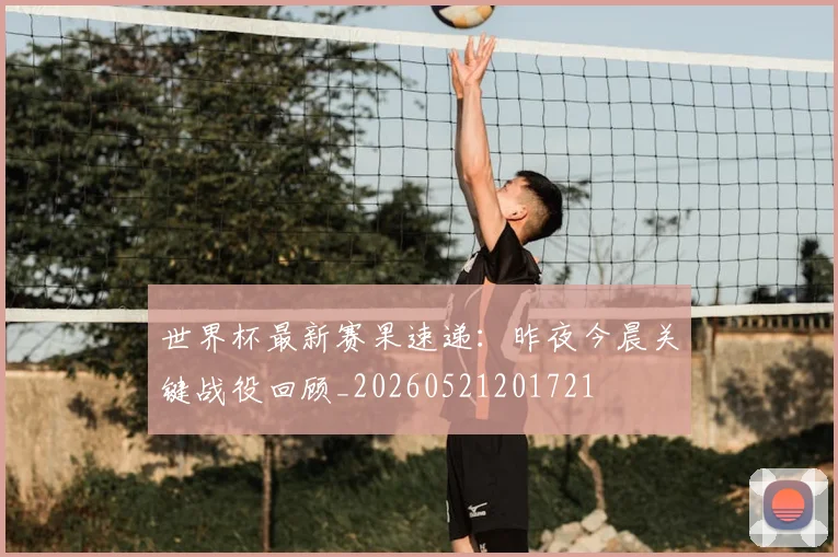 世界杯最新赛果速递:昨夜今晨关键战役回顾_20260521201721