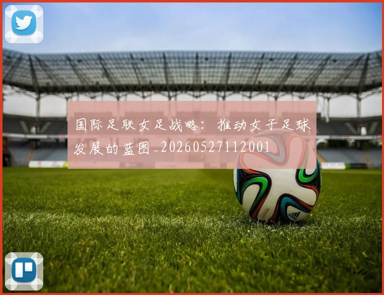 国际足联女足战略:推动女子足球发展的蓝图_20260527112001