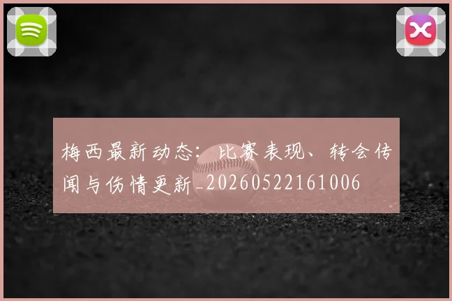 梅西最新动态:比赛表现、转会传闻与伤情更新_20260522161006