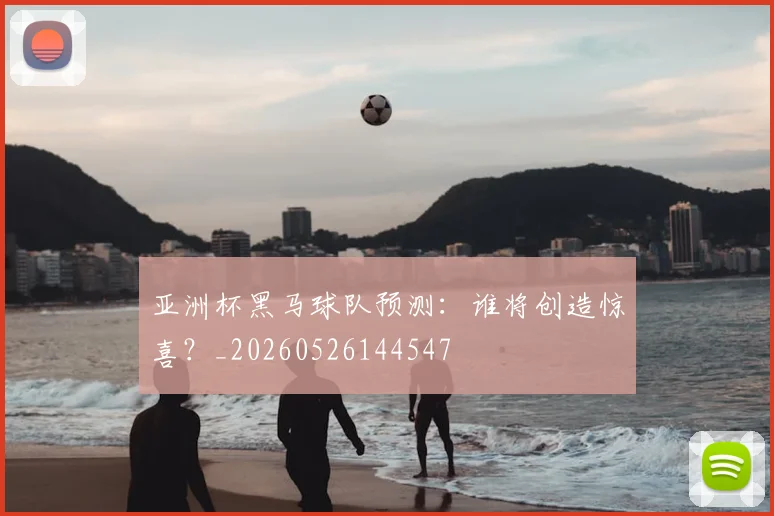 亚洲杯黑马球队预测:谁将创造惊喜?_20260526144547