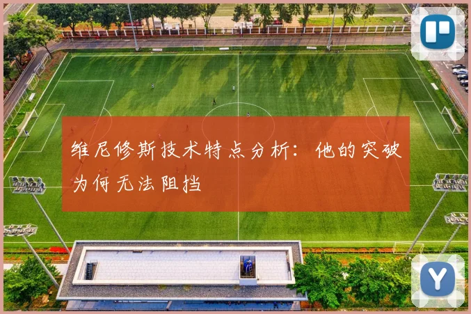 维尼修斯技术特点分析:他的突破为何无法阻挡