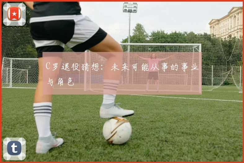 C罗退役猜想:未来可能从事的事业与角色
