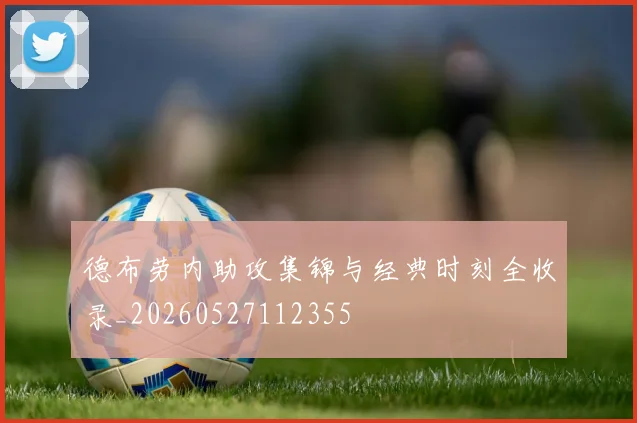 德布劳内助攻集锦与经典时刻全收录_20260527112355