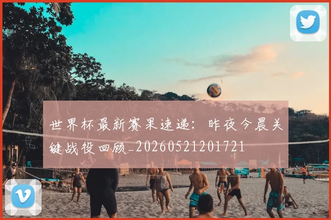 世界杯最新赛果速递：昨夜今晨关键战役回顾_20260521201721