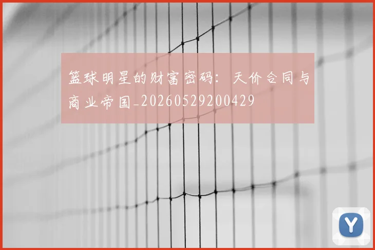 篮球明星的财富密码:天价合同与商业帝国_20260529200429